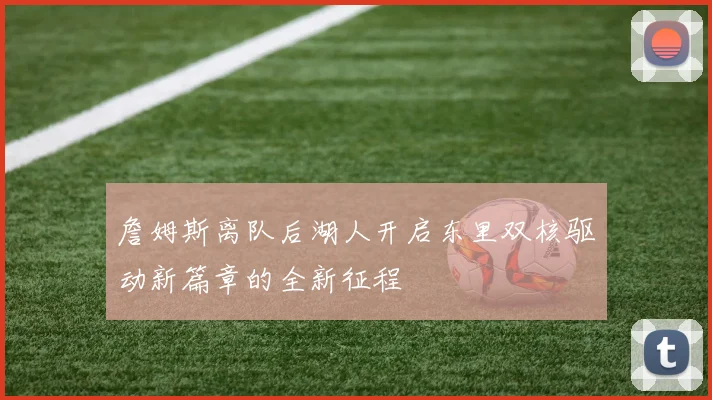 詹姆斯离队后湖人开启东里双核驱动新篇章的全新征程