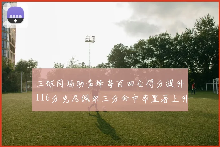 三球同场助黄蜂每百回合得分提升116分克尼佩尔三分命中率显著上升近10