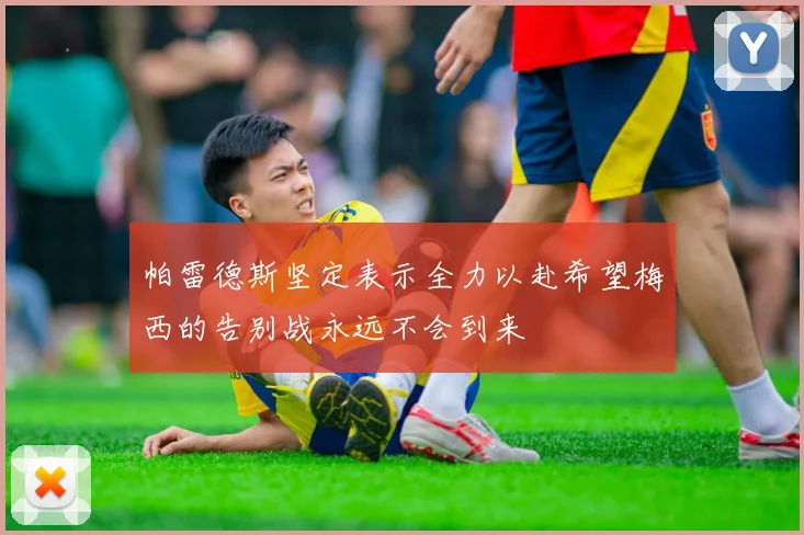 帕雷德斯坚定表示全力以赴希望梅西的告别战永远不会到来