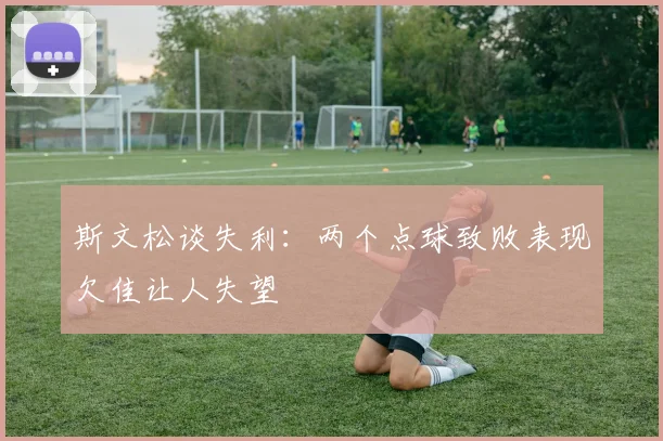 斯文松谈失利：两个点球致败表现欠佳让人失望