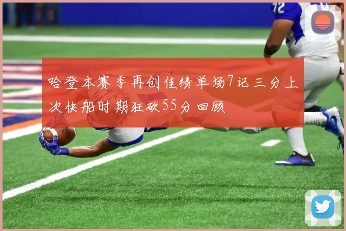 哈登本赛季再创佳绩单场7记三分上次快船时期狂砍55分回顾