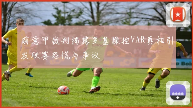 前意甲裁判揭露罗基操控VAR真相引发联赛恐慌与争议