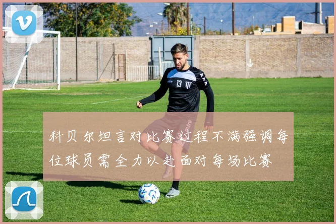 科贝尔坦言对比赛过程不满强调每位球员需全力以赴面对每场比赛