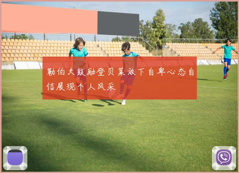 勒伯夫鼓励登贝莱放下自卑心态自信展现个人风采