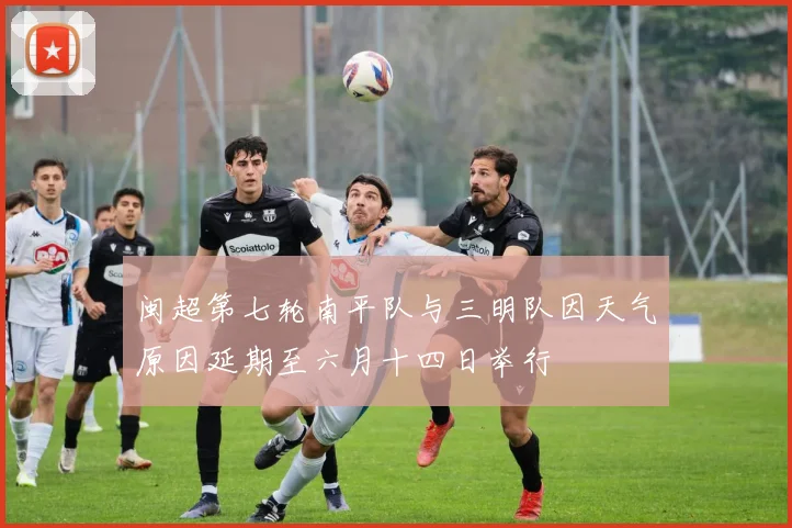 闽超第七轮南平队与三明队因天气原因延期至六月十四日举行
