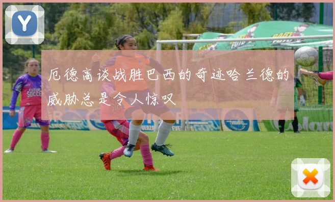 厄德高谈战胜巴西的奇迹哈兰德的威胁总是令人惊叹