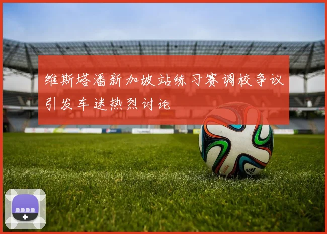 维斯塔潘新加坡站练习赛调校争议引发车迷热烈讨论