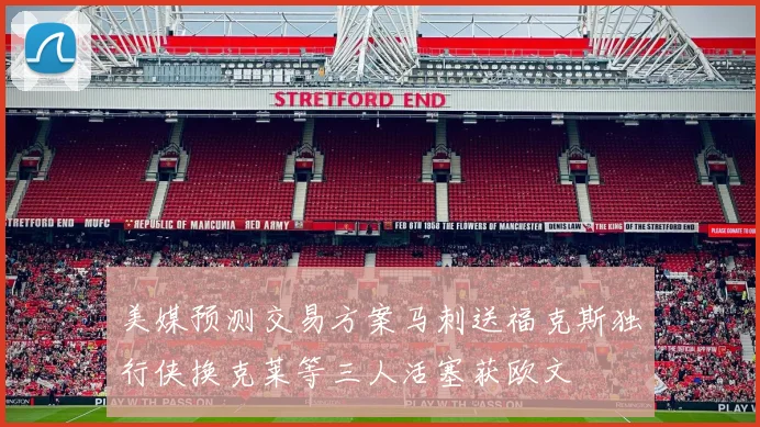 美媒预测交易方案马刺送福克斯独行侠换克莱等三人活塞获欧文