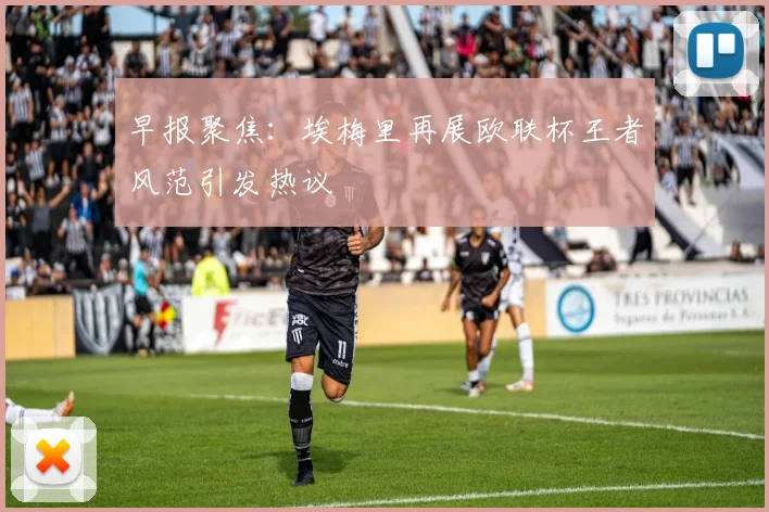 早报聚焦：埃梅里再展欧联杯王者风范引发热议