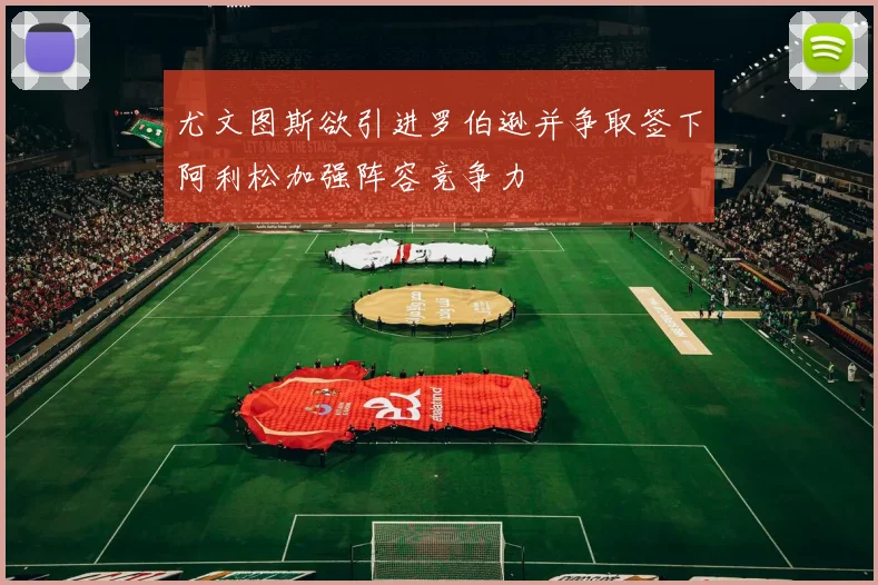 尤文图斯欲引进罗伯逊并争取签下阿利松加强阵容竞争力