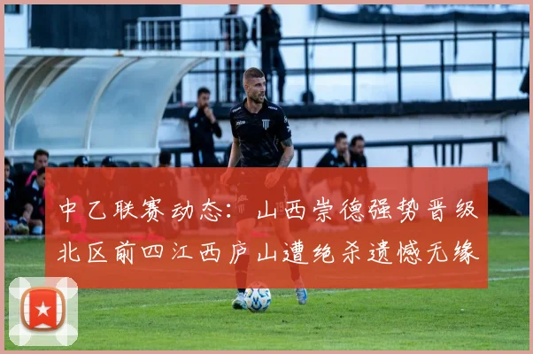 中乙联赛动态：山西崇德强势晋级北区前四江西庐山遭绝杀遗憾无缘南区前四