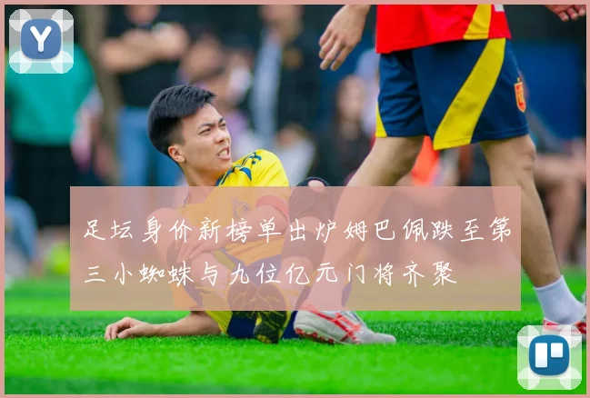 足坛身价新榜单出炉姆巴佩跌至第三小蜘蛛与九位亿元门将齐聚