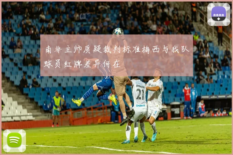 南非主帅质疑裁判标准梅西与我队球员红牌差异何在