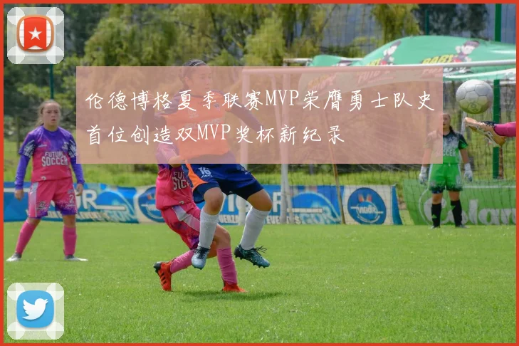 伦德博格夏季联赛MVP荣膺勇士队史首位创造双MVP奖杯新纪录