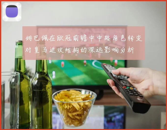姆巴佩在欧冠前瞻中中路角色转变对皇马进攻结构的深远影响分析
