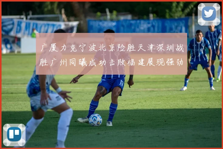 广厦力克宁波北京险胜天津深圳战胜广州同曦成功击败福建展现强劲实力