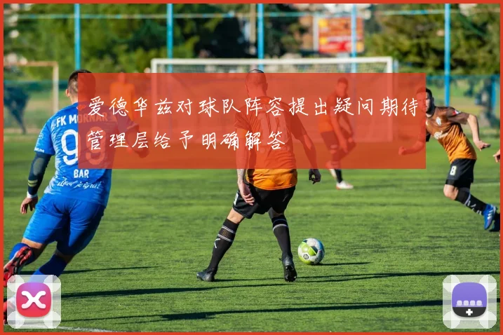 爱德华兹对球队阵容提出疑问期待管理层给予明确解答