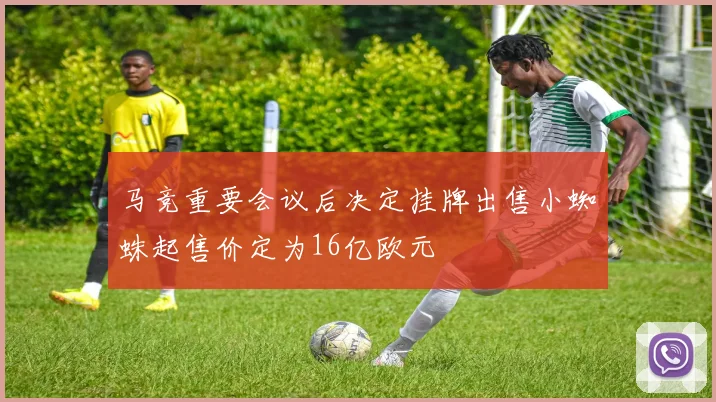 马竞重要会议后决定挂牌出售小蜘蛛起售价定为16亿欧元