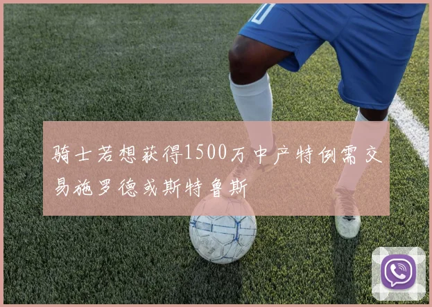 骑士若想获得1500万中产特例需交易施罗德或斯特鲁斯