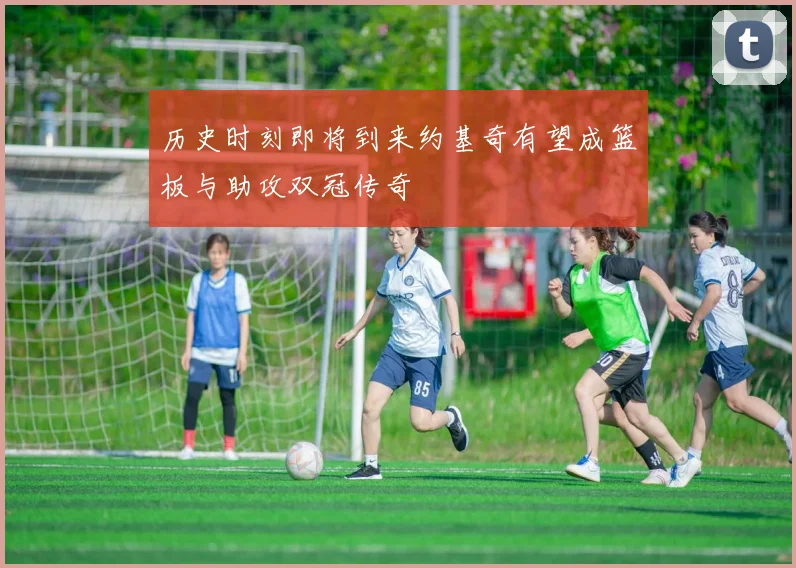 历史时刻即将到来约基奇有望成篮板与助攻双冠传奇