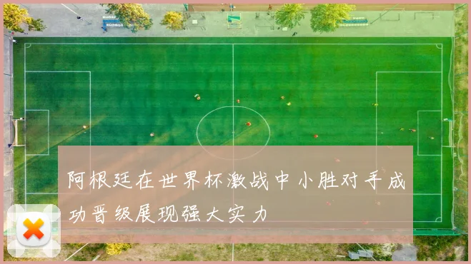 阿根廷在世界杯激战中小胜对手成功晋级展现强大实力