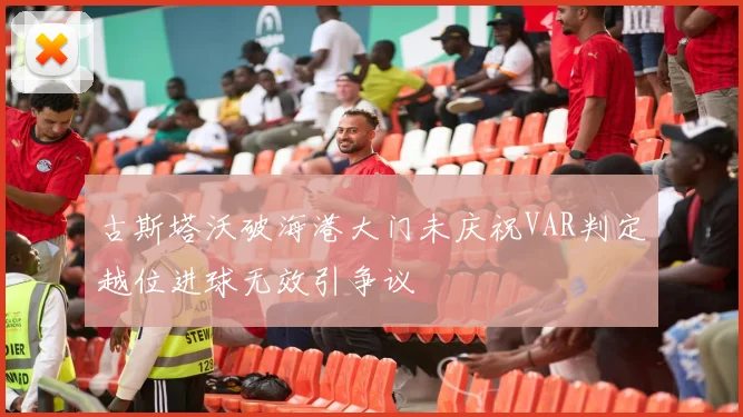 古斯塔沃破海港大门未庆祝VAR判定越位进球无效引争议