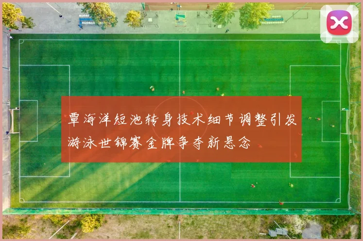 覃海洋短池转身技术细节调整引发游泳世锦赛金牌争夺新悬念