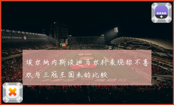 埃尔纳内斯谈迪马尔科表现称不喜欢与三冠王国米的比较