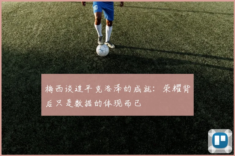 梅西谈追平克洛泽的成就：荣耀背后只是数据的体现而已