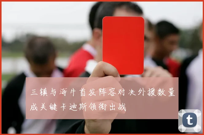 三镇与海牛首发阵容对决外援数量成关键卡迪斯领衔出战