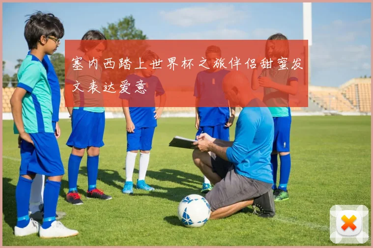 塞内西踏上世界杯之旅伴侣甜蜜发文表达爱意