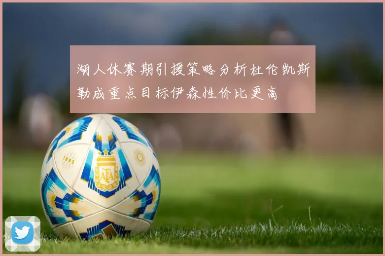 湖人休赛期引援策略分析杜伦凯斯勒成重点目标伊森性价比更高