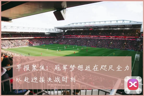 早报聚焦：冠军梦想近在咫尺全力以赴迎接决战时刻