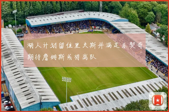 湖人计划留住里夫斯并满足东契奇期待詹姆斯或将离队