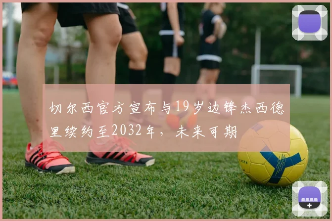切尔西官方宣布与19岁边锋杰西德里续约至2032年，未来可期