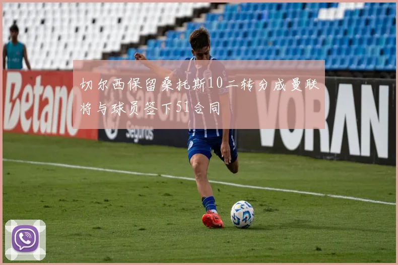 切尔西保留桑托斯10二转分成曼联将与球员签下51合同