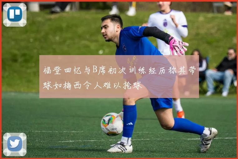 福登回忆与B席初次训练经历称其带球如梅西令人难以抢球