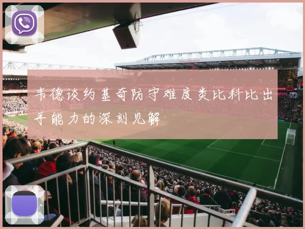 韦德谈约基奇防守难度类比科比出手能力的深刻见解